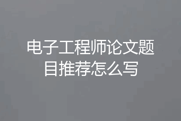 电子工程师论文题目推荐怎么写