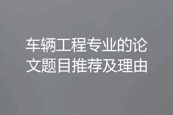 车辆工程专业的论文题目推荐及理由