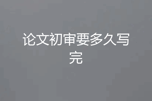 论文初审要多久写完