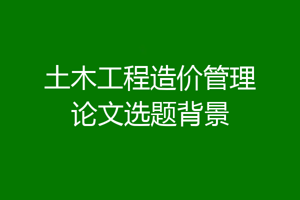 土木工程造价管理论文选题背景
