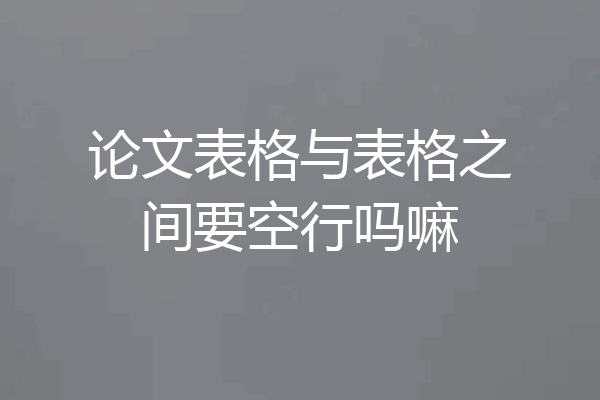 论文表格与表格之间要空行吗嘛