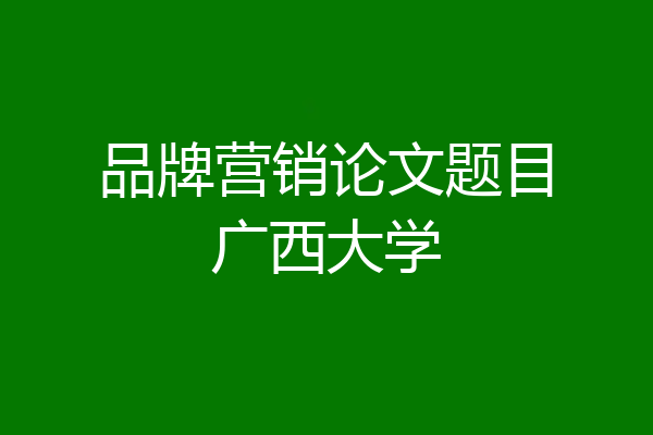 品牌营销论文题目广西大学