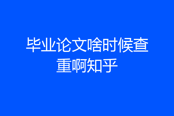 毕业论文啥时候查重啊知乎
