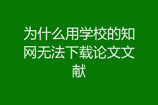 为什么用学校的知网无法下载论文文献
