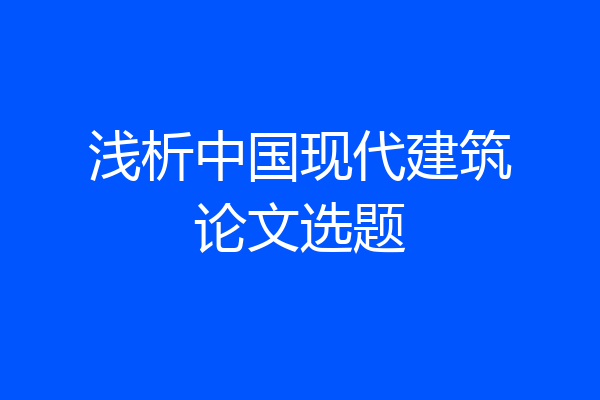 浅析中国现代建筑论文选题