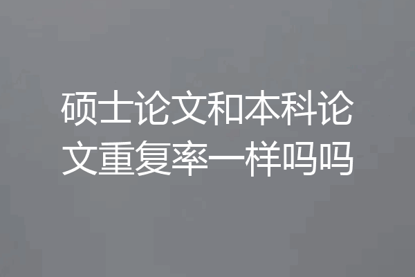 硕士论文和本科论文重复率一样吗吗