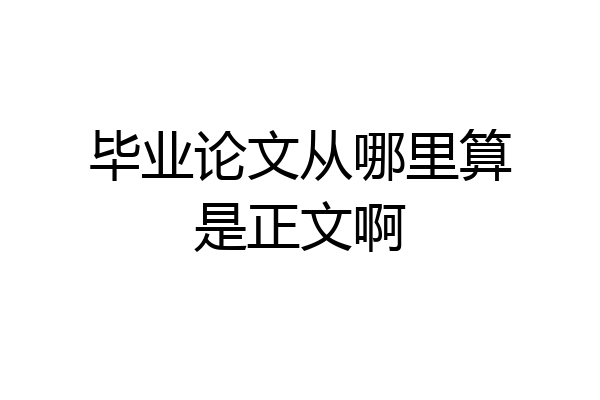 毕业论文从哪里算是正文啊