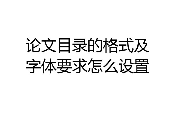 论文目录的格式及字体要求怎么设置