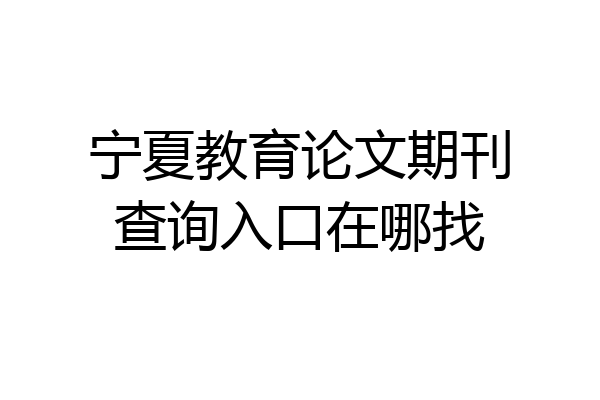 宁夏教育论文期刊查询入口在哪找