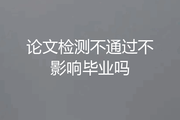 论文检测不通过不影响毕业吗