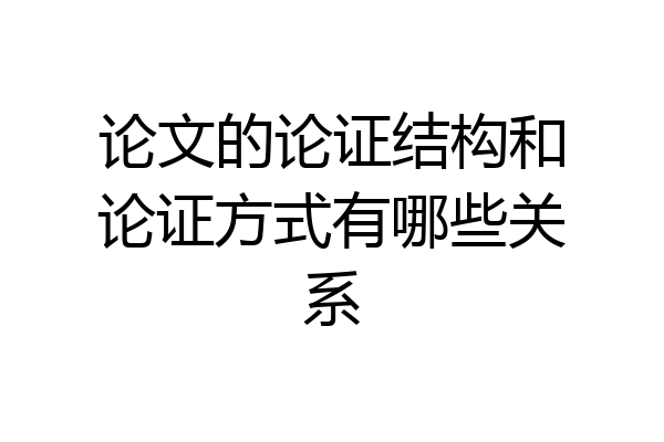 论文的论证结构和论证方式有哪些关系
