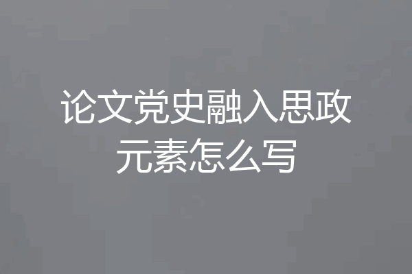 论文党史融入思政元素怎么写