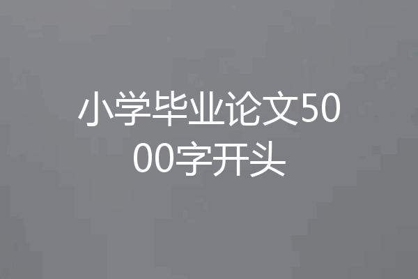 小学毕业论文5000字开头