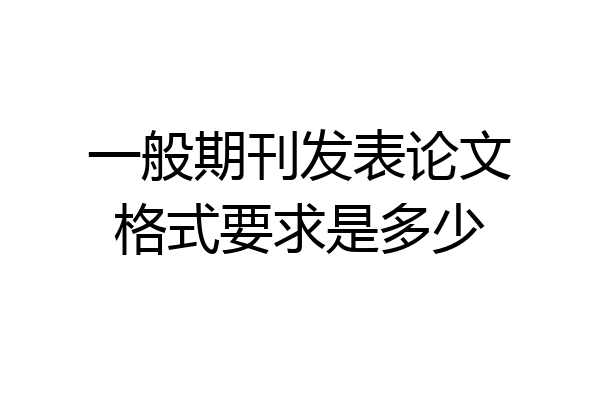 一般期刊发表论文格式要求是多少