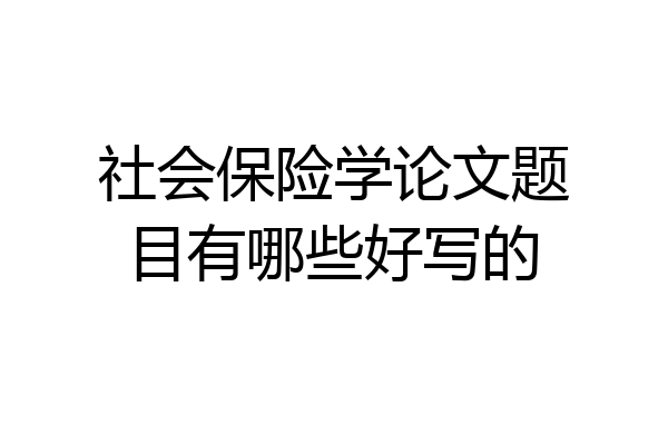 社会保险学论文题目有哪些好写的