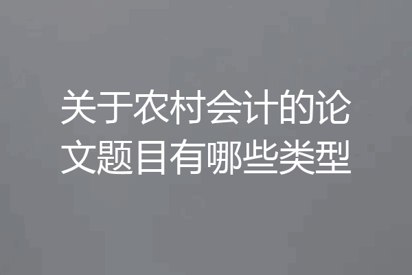 关于农村会计的论文题目有哪些类型