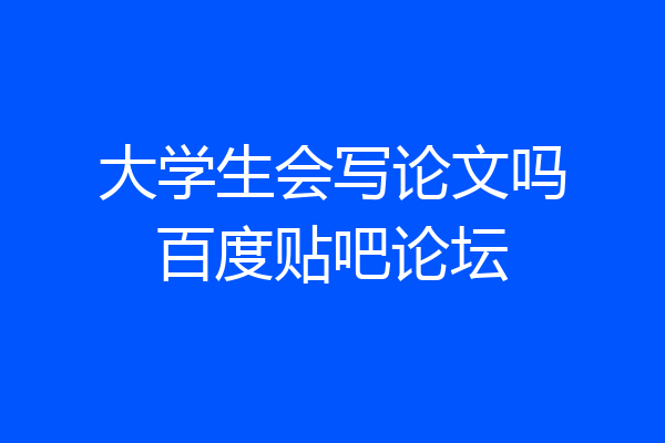 大学生会写论文吗百度贴吧论坛