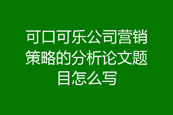可口可乐公司营销策略的分析论文题目怎么写