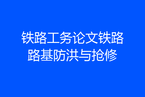 铁路工务论文铁路路基防洪与抢修