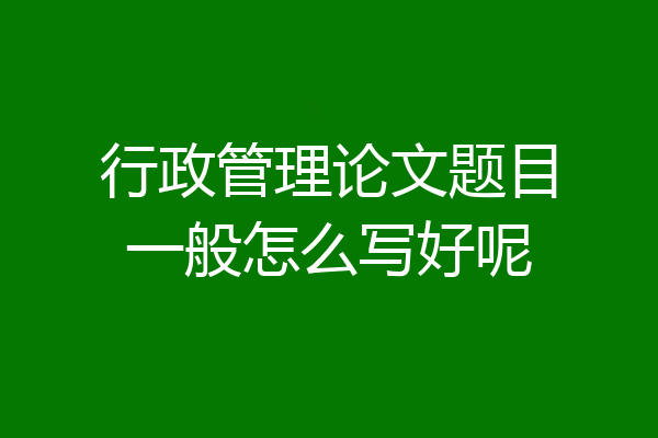 行政管理论文题目一般怎么写好呢