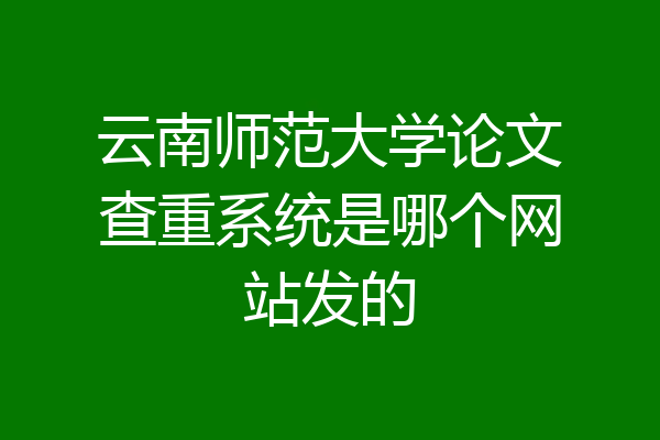 云南师范大学论文查重系统是哪个网站发的