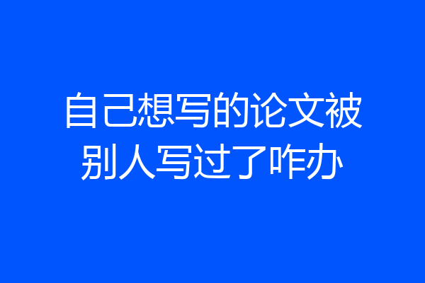 自己想写的论文被别人写过了咋办