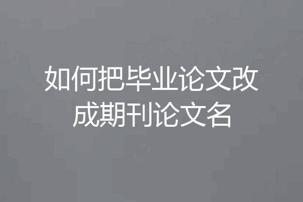 如何把毕业论文改成期刊论文名