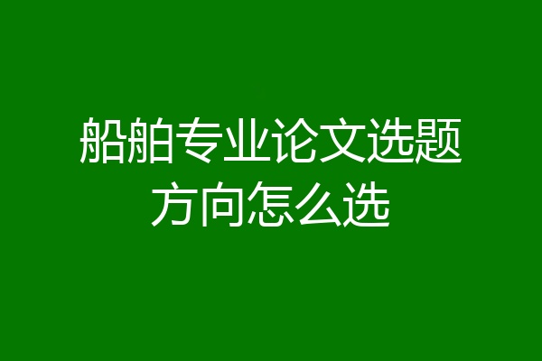 船舶专业论文选题方向怎么选