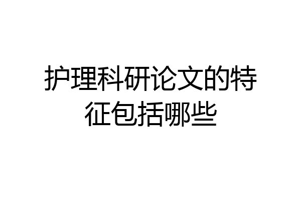 护理科研论文的特征包括哪些