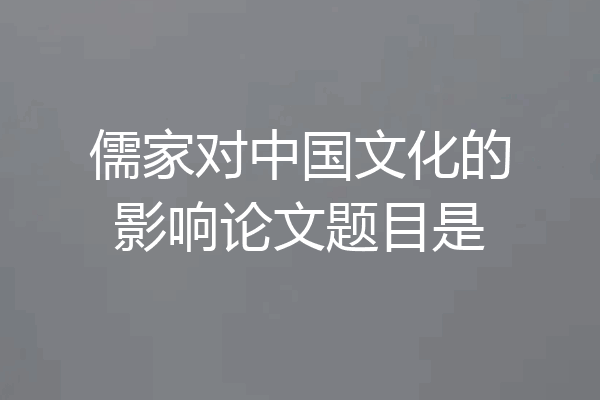 儒家对中国文化的影响论文题目是