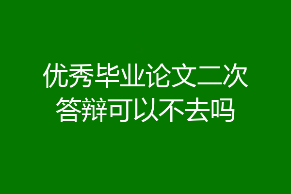 优秀毕业论文二次答辩可以不去吗