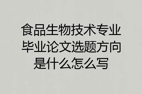 食品生物技术专业毕业论文选题方向是什么怎么写