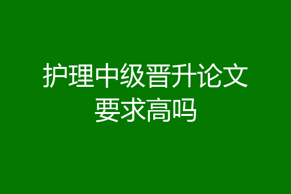护理中级晋升论文要求高吗