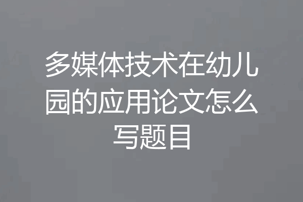 多媒体技术在幼儿园的应用论文怎么写题目