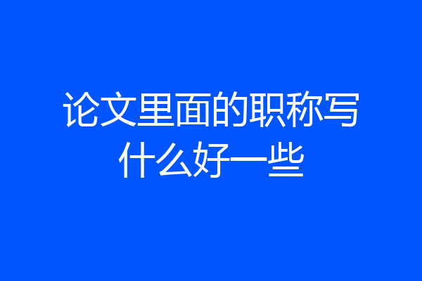 论文里面的职称写什么好一些