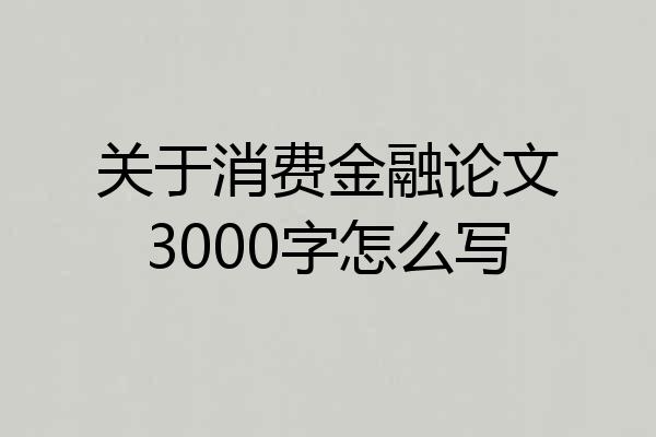 关于消费金融论文3000字怎么写
