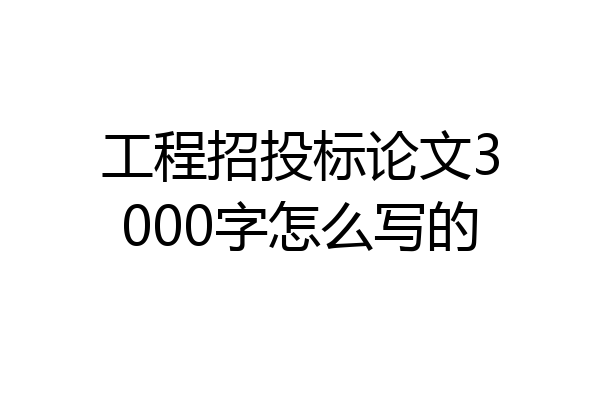 工程招投标论文3000字怎么写的