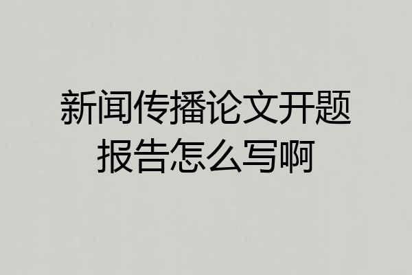 新闻传播论文开题报告怎么写啊