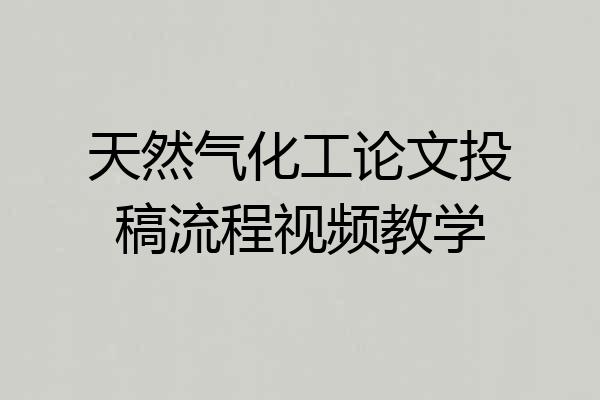 天然气化工论文投稿流程视频教学