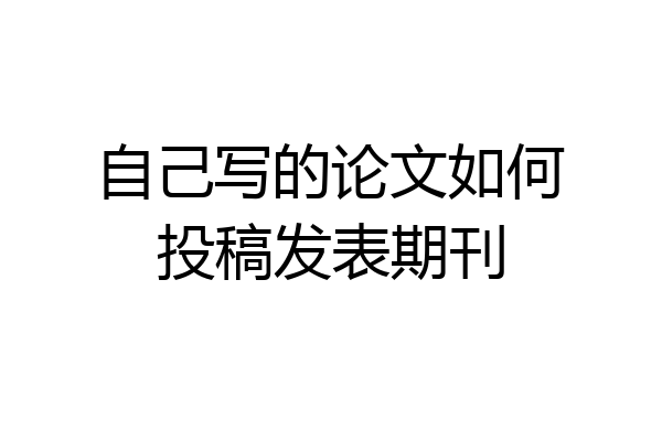 自己写的论文如何投稿发表期刊