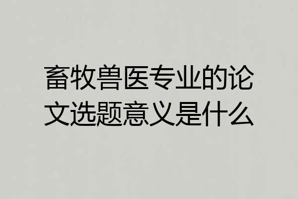 畜牧兽医专业的论文选题意义是什么