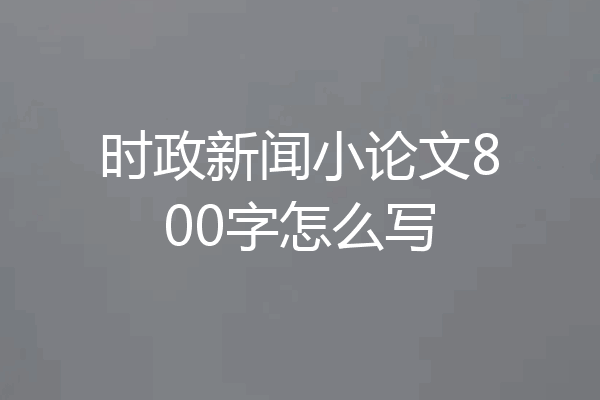 时政新闻小论文800字怎么写