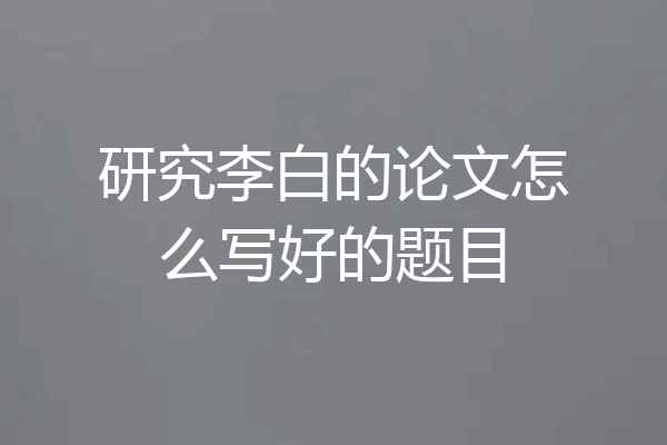 研究李白的论文怎么写好的题目