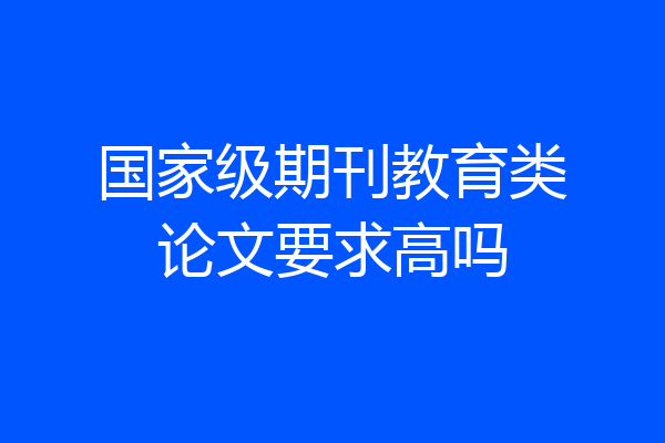 国家级期刊教育类论文要求高吗