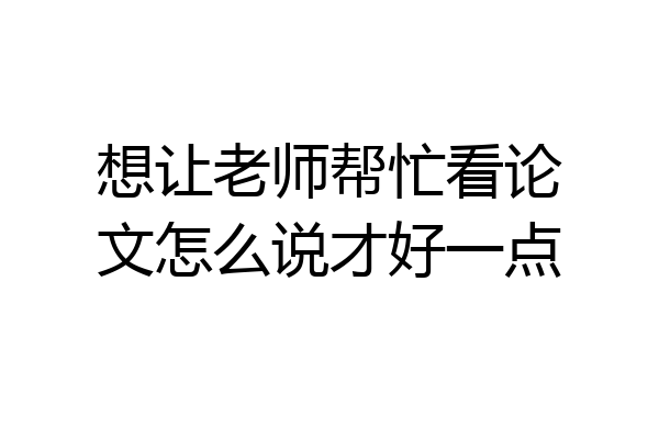 想让老师帮忙看论文怎么说才好一点