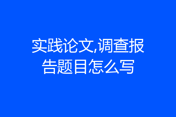 实践论文,调查报告题目怎么写