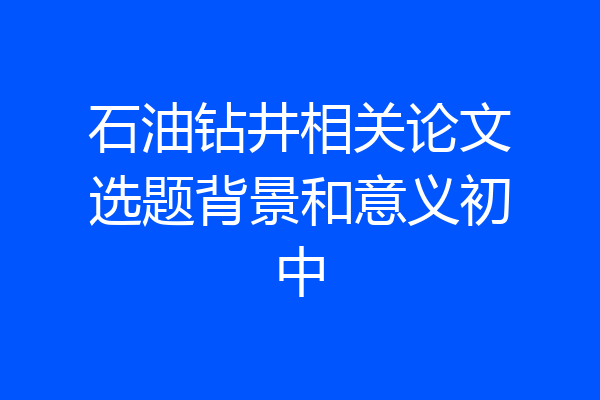 石油钻井相关论文选题背景和意义初中