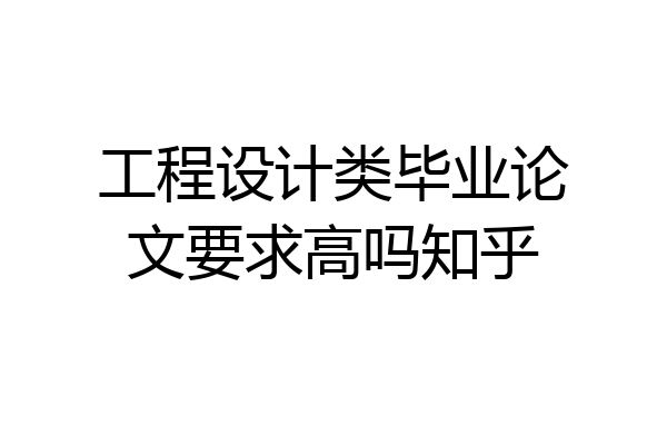 工程设计类毕业论文要求高吗知乎