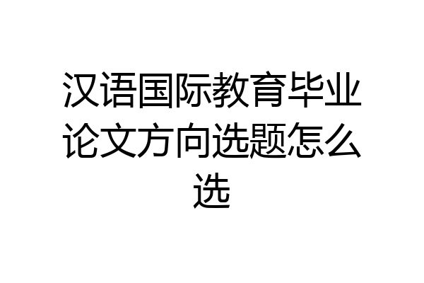 汉语国际教育毕业论文方向选题怎么选