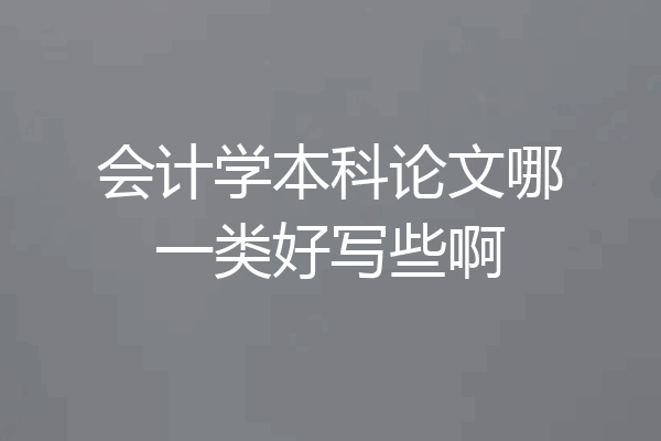 会计学本科论文哪一类好写些啊